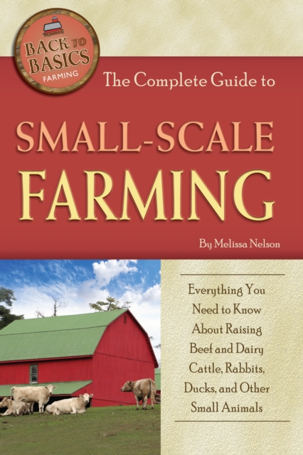 The Complete Guide to Small Scale Farming : Everything You Need to Know About Raising Beef Cattle, Rabbits, Ducks, and Other Small Animals (Back to Basics Farming), EPUB eBook