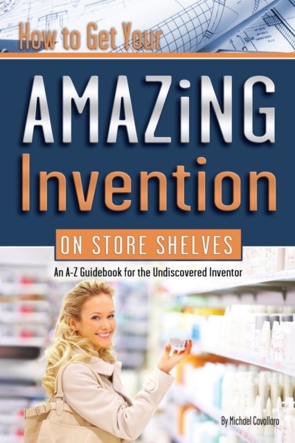 How to Get Your Amazing Invention on Store Shelves : An A-Z Guidebook for the Undiscovered Inventory, EPUB eBook