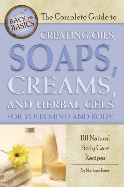 The Complete Guide to Creating Oils, Soaps, Creams, and Herbal Gels for Your Mind and Body : 101 Natural Body Care Recipes, EPUB eBook