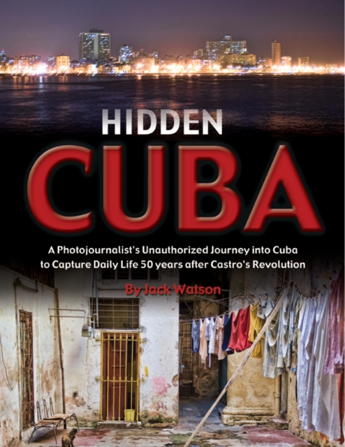 Hidden Cuba : A Photojournalist's Unauthorized Journey into Cuba to Capture Daily Life 50 years after Castro's Revolution, EPUB eBook