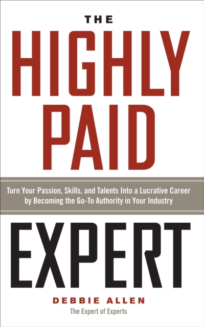 The Highly Paid Expert : Turn Your Passion, Skills, and Talents Into A Lucrative Career by Becoming The Go-To Authority in Your Industry, EPUB eBook