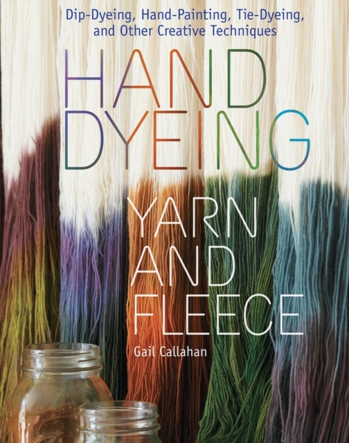 Hand Dyeing Yarn and Fleece : Custom-Color Your Favorite Fibers with Dip-Dyeing, Hand-Painting, Tie-Dyeing, and Other Creative Techniques, Spiral bound Book