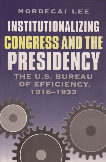 Institutionalizing Congress and the Presidency : The U.S. Bureau of Efficiency, 1916-1933, PDF eBook