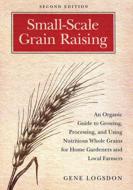 Small-Scale Grain Raising : An Organic Guide to Growing, Processing, and Using Nutritious Whole Grains for Home Gardeners and Local Farmers, 2nd Edition, Paperback / softback Book