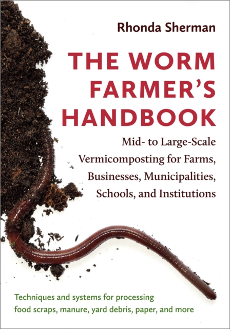 The Worm Farmer’s Handbook : Mid- to Large-Scale Vermicomposting for Farms, Businesses, Municipalities, Schools, and Institutions, Paperback / softback Book