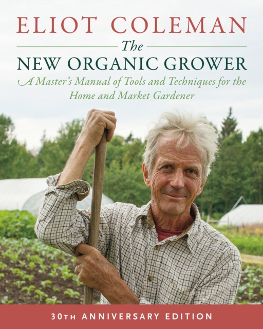 The New Organic Grower, 3rd Edition : A Master's Manual of Tools and Techniques for the Home and Market Gardener, 30th Anniversary Edition, EPUB eBook