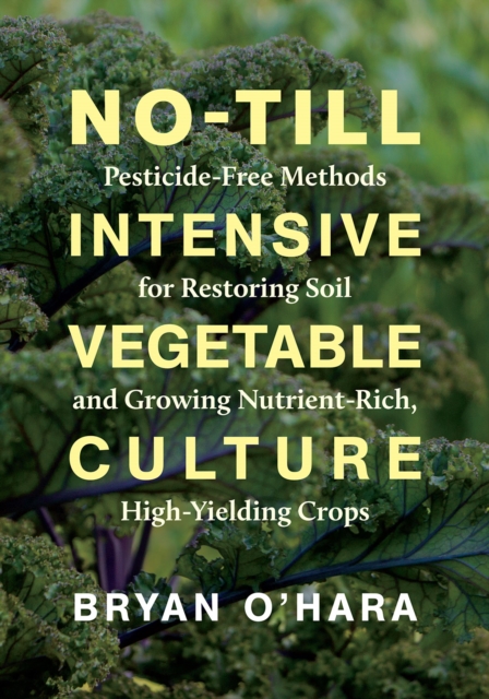 No-Till Intensive Vegetable Culture : Pesticide-Free Methods for Restoring Soil and Growing Nutrient-Rich, High-Yielding Crops, Paperback / softback Book
