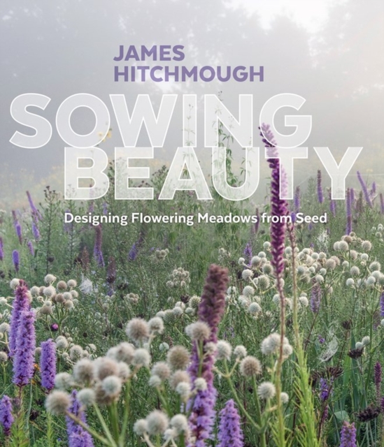 Sowing Beauty : Designing Flowering Meadows from Seed, Hardback Book