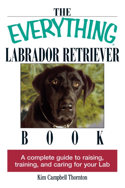 The Everything Labrador Retriever Book : A Complete Guide to Raising, Training, and Caring for Your Lab, EPUB eBook
