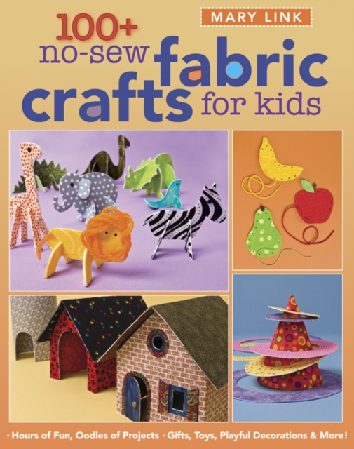 100+ No-Sew Fabric Crafts For Kids : Hours of Fun, Oodles of Projects, Gifts, Toys, Playful Decorations & More!, PDF eBook