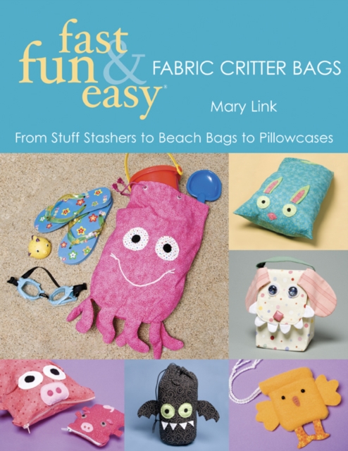 Fast, Fun & Easy Fabric Critter Bags : From Stuff Stashers to Beach Bags to Pillowcases, EPUB eBook