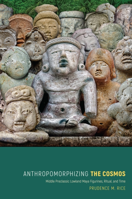 Anthropomorphizing the Cosmos : Middle Preclassic Lowland Maya Figurines, Ritual, and Time, EPUB eBook