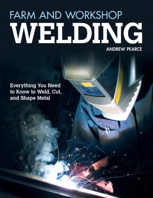 Farm and Workshop Welding : Everything You Need to Know to Weld, Cut, and Shape Metal, EPUB eBook