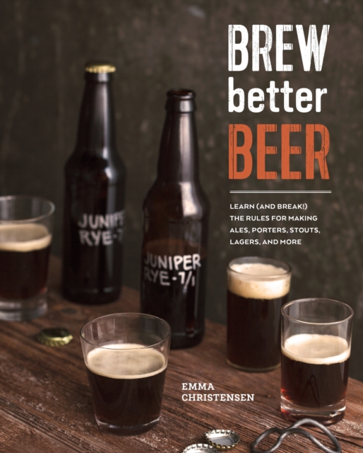 Brew Better Beer : Learn (and Break) the Rules for Making IPAs, Sours, Pilsners, Stouts, and More, Hardback Book