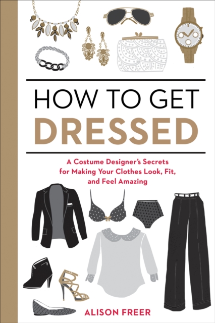 How to Get Dressed : A Costume Designer's Secrets for Making Your Clothes Look, Fit, and Feel Amazing, Paperback / softback Book