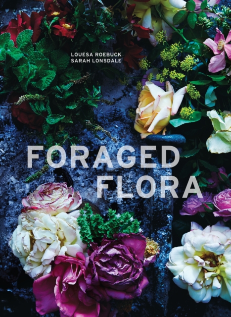 Foraged Flora : A Year of Gathering and Arranging Wild Plants and Flowers, Hardback Book