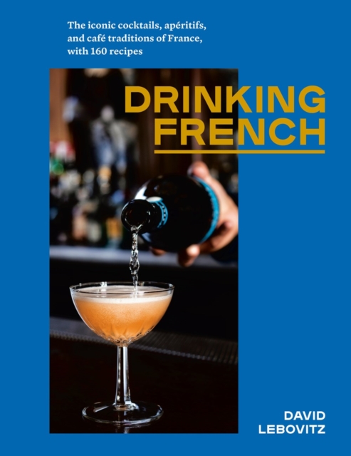 Drinking French : The Iconic Cocktails, Ap?ritifs, and Caf? Traditions of France, with 160 Recipes, Hardback Book