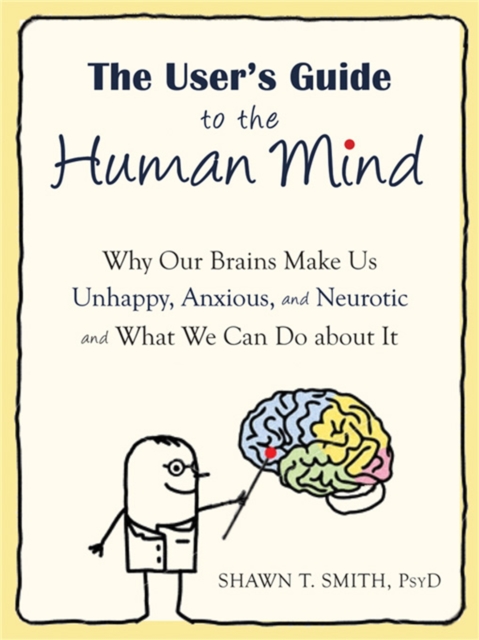 The User's Guide to the Human Mind : Why Our Brains Make Us Unhappy, Anxious, and Neurotic and What We Can Do about It, Paperback / softback Book