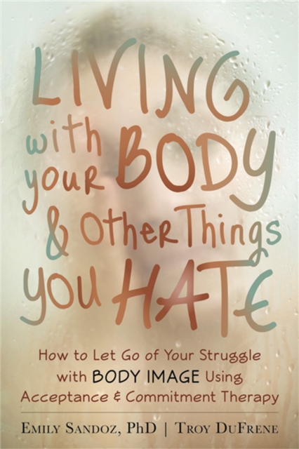 Living with Your Body and Other Things You Hate : Letting Go of the Struggle with What You See in the Mirror Using Acceptance and Commitment Therapy, Paperback / softback Book