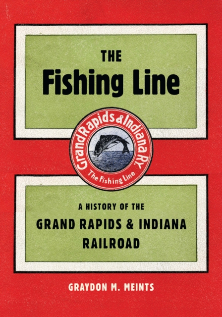 The Fishing Line : A History of the Grand Rapids & Indiana Railroad, PDF eBook