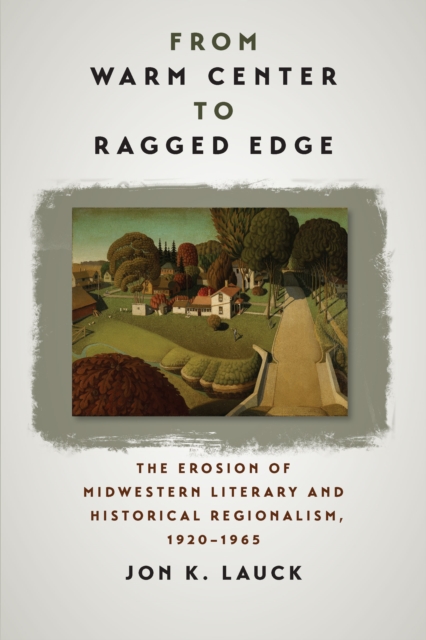 From Warm Center to Ragged Edge : The Erosion of Midwestern Literary and Historical Regionalism, 1920-1965, EPUB eBook