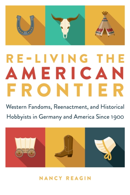 Re-living the American Frontier : Western Fandoms, Reenactment, and Historical Hobbyists in Germany and America Since 1900, EPUB eBook