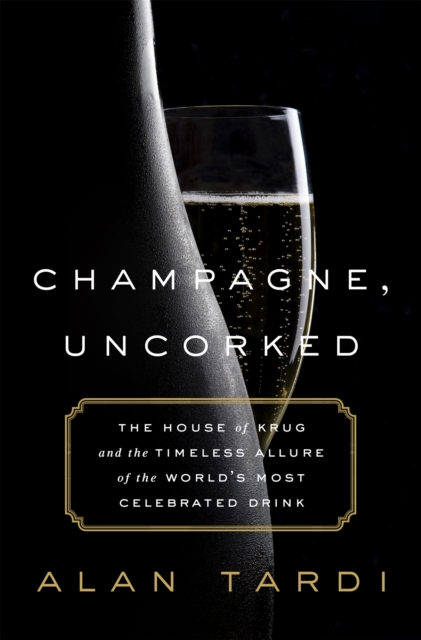 Champagne, Uncorked : The House of Krug and the Timeless Allure of the World's Most Celebrated Drink, Hardback Book