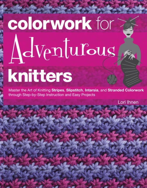 Colorwork for Adventurous Knitters : Master the Art of Knitting Stripes, Slipstitch, Intarsia, and Stranded Colorwork through Step-by-Step Instruction and Easy Projects, EPUB eBook