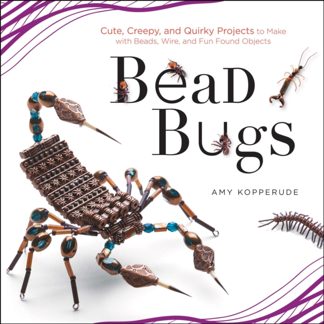 Bead Bugs : Cute, Creepy, and Quirky Projects to Make with Beads, Wire, and Fun Found Objects, EPUB eBook