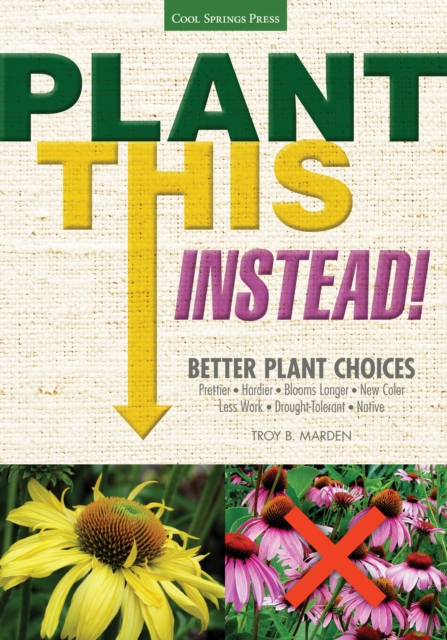 Plant This Instead! : Better Plant Choices * Prettier * Hardier * Blooms Longer * New Colors * Less Work * Drought-Tolerant * Native, EPUB eBook