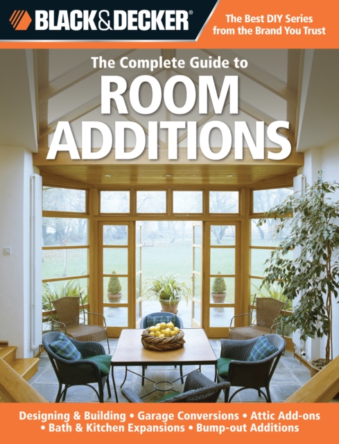 Black & Decker The Complete Guide to Room Additions : Designing & Building *Garage Conversions *Attic Add-ons *Bath & Kitchen Expansions *Bump-out Additio, EPUB eBook