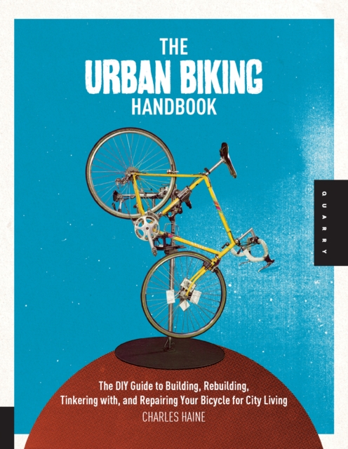 The Urban Biking Handbook : The DIY Guide to Building, Rebuilding, Tinkering with, and Repairing Your Bicycle for City Living, EPUB eBook