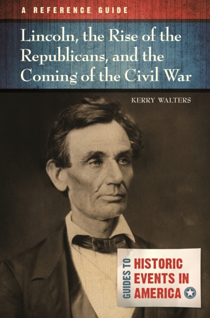 Lincoln, the Rise of the Republicans, and the Coming of the Civil War : A Reference Guide, EPUB eBook