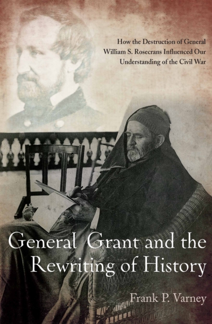 General Grant and the Rewriting of History : How the Destruction of General William S. Rosecrans Influenced Our Understanding of the Civil War, EPUB eBook