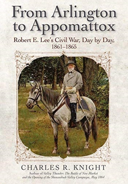 From Arlington to Appomattox : Robert E. Lee’s Civil War, Day by Day, 1861-1865, Hardback Book