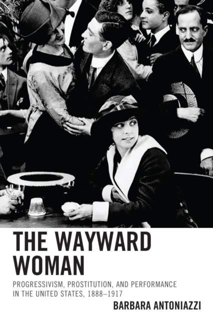 The Wayward Woman : Progressivism, Prostitution, and Performance in the United States, 1888-1917, EPUB eBook