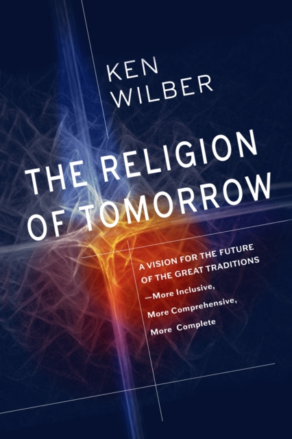 The Religion of Tomorrow : A Vision for the Future of the Great Traditions - More Inclusive, More Comprehensive, More Complete, Paperback / softback Book