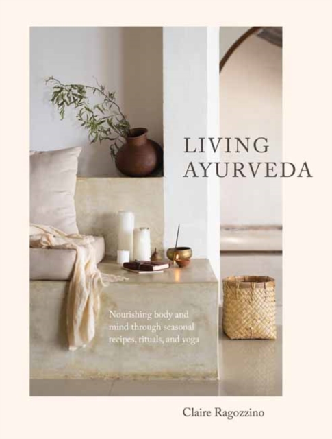 Living Ayurveda : Nourishing Body and Mind through Seasonal Recipes, Rituals, and Yoga, Hardback Book