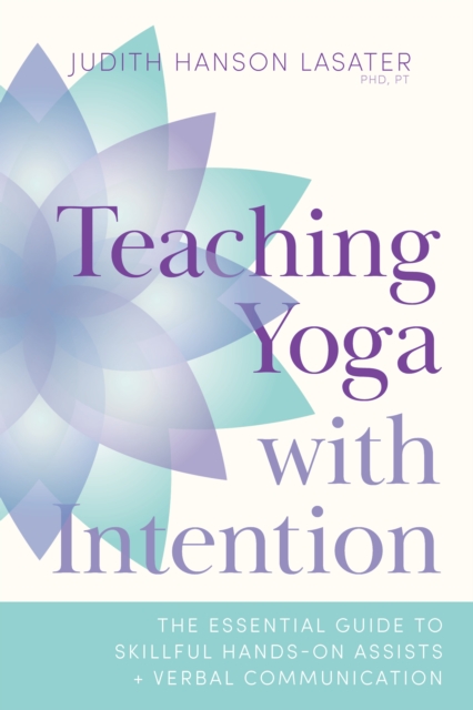 Teaching Yoga with Intention : The Essential Guide to Skillful Hands-On Assists and Verbal Communication, Paperback / softback Book