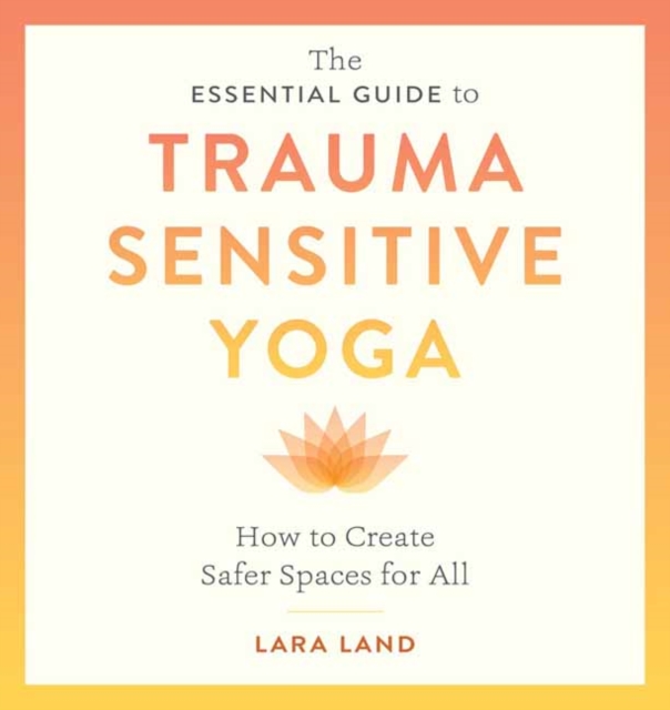 The Essential Guide to Trauma Sensitive Yoga : How to Create Safer Spaces for All, Paperback / softback Book