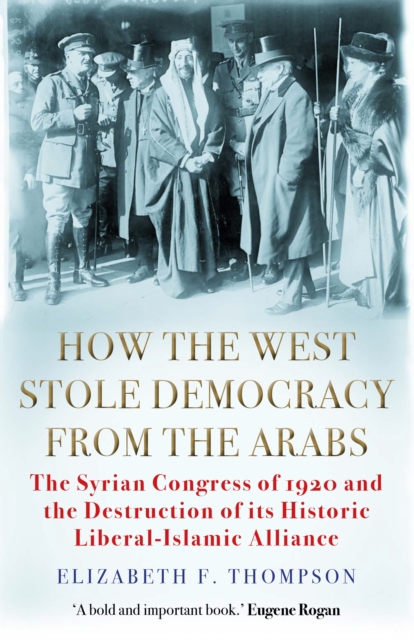 How the West Stole Democracy from the Arabs : The Syrian Congress of 1920 and the Destruction of its Liberal-Islamic Alliance, Paperback / softback Book