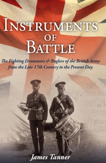 The Instruments of Battle : The Fighting Drummers and Buglers of the British Army from the Late 17th Century to the Present Day, EPUB eBook