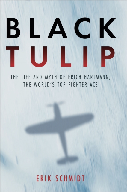 Black Tulip : The Life and Myth of Erich Hartmann, the World's Top Fighter Ace, EPUB eBook