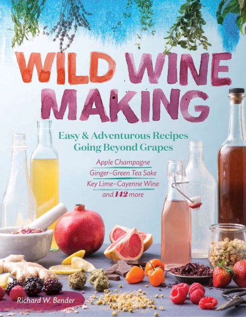 Wild Winemaking : Easy & Adventurous Recipes Going Beyond Grapes, Including Apple Champagne, Ginger–Green Tea Sake, Key Lime–Cayenne Wine, and 142 More, Paperback / softback Book