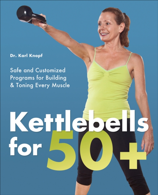 Kettlebells for 50+ : Safe and Customized Programs for Building and Toning Every Muscle, EPUB eBook