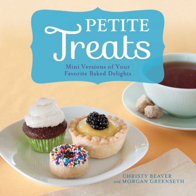Petite Treats : Adorably Delicious Versions of All Your Favorites from Scones, Donuts, and Cupcakes to Brownies, Cakes, and Pies, EPUB eBook
