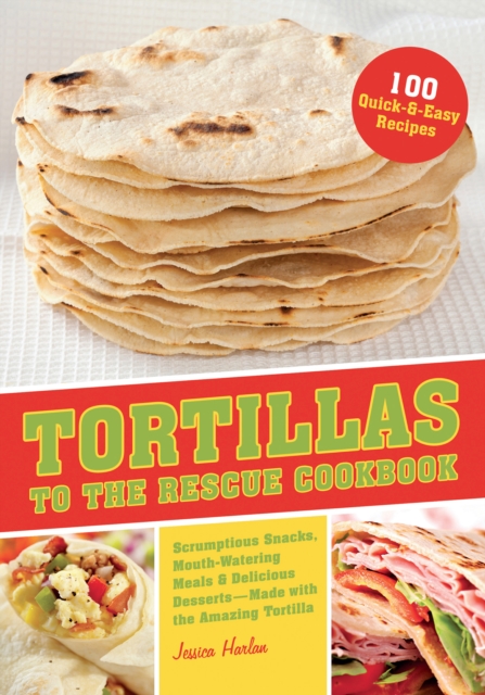 Tortillas to the Rescue : Scrumptious Snacks, Mouth-Watering Meals and Delicious Desserts--All Made with the Amazing Tortilla, EPUB eBook