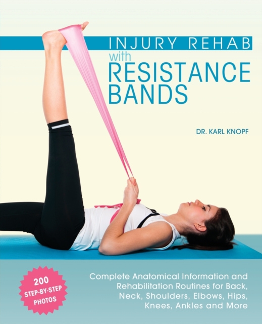 Injury Rehab With Resistance Bands : Complete Anatomy and Rehabilitation Programs for Back, Neck, Shoulders, Elbows, Hips, Knees, Ankles and More, Paperback / softback Book