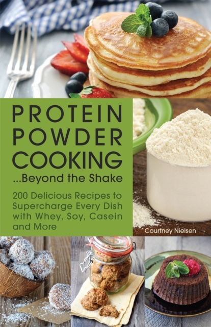 Protein Powder Cooking . . . Beyond the Shake : 200 Delicious Recipes to Supercharge Every Dish with Whey, Soy, Casein and More, EPUB eBook