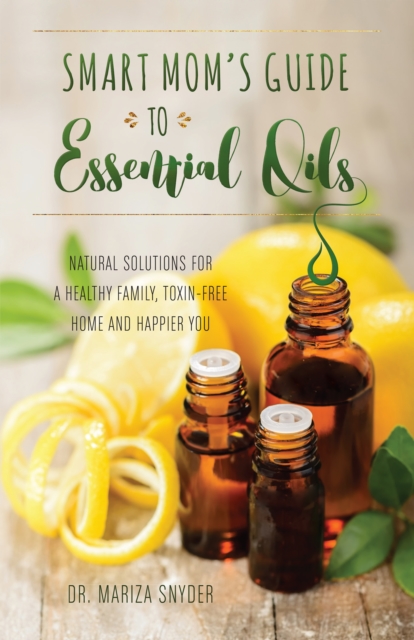 Smart Mom's Guide To Essential Oils : Natural Solutions for a Healthy Family, Toxin-Free Home and Happier You, Paperback / softback Book